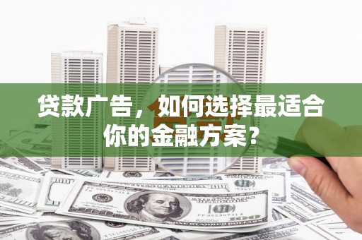 盐津贷款广告，如何选择最适合你的金融方案？