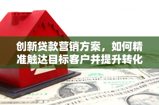盐津创新贷款营销方案，如何精准触达目标客户并提升转化率