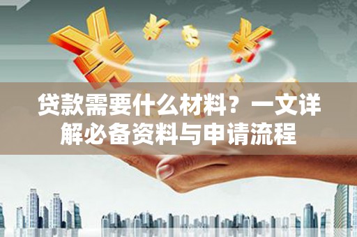 盐津贷款需要什么材料？一文详解必备资料与申请流程