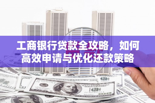 盐津工商银行贷款全攻略，如何高效申请与优化还款策略