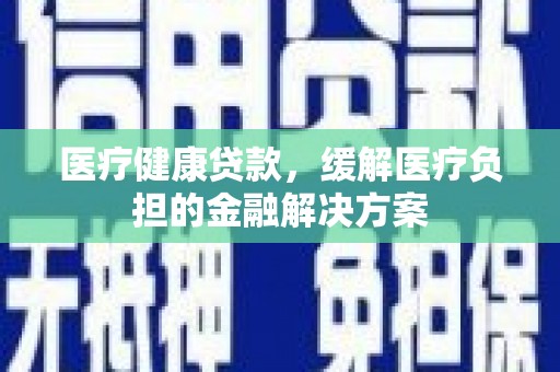 盐津医疗健康贷款，缓解医疗负担的金融解决方案