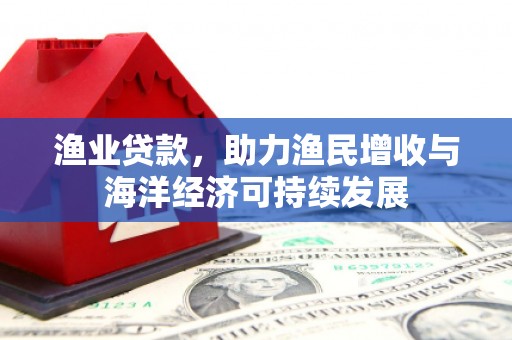盐津渔业贷款，助力渔民增收与海洋经济可持续发展