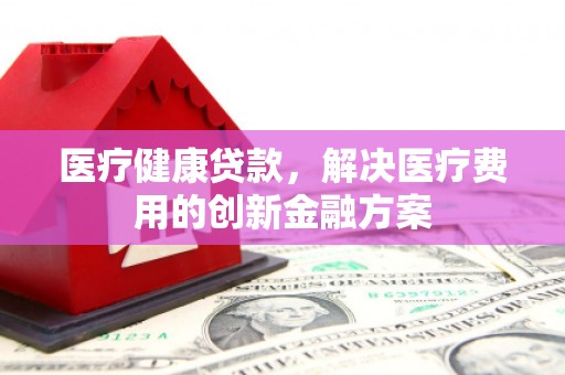 盐津医疗健康贷款，解决医疗费用的创新金融方案