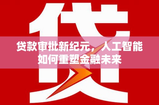 盐津贷款审批新纪元，人工智能如何重塑金融未来