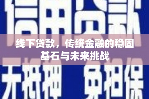 盐津线下贷款，传统金融的稳固基石与未来挑战