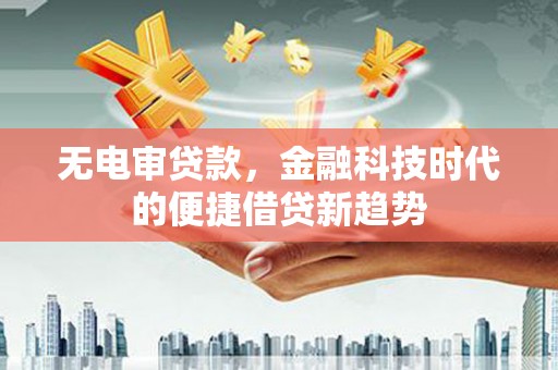盐津无电审贷款，金融科技时代的便捷借贷新趋势