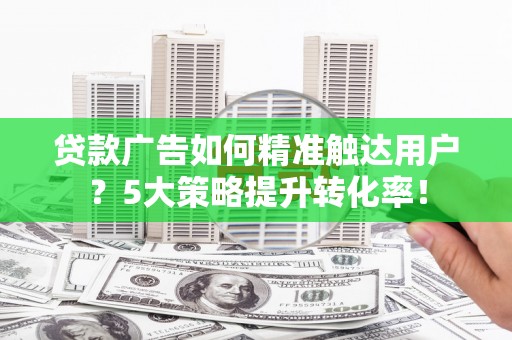 盐津贷款广告如何精准触达用户？5大策略提升转化率！