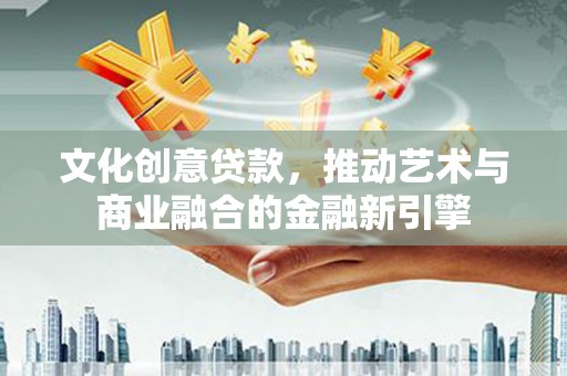 盐津文化创意贷款，推动艺术与商业融合的金融新引擎