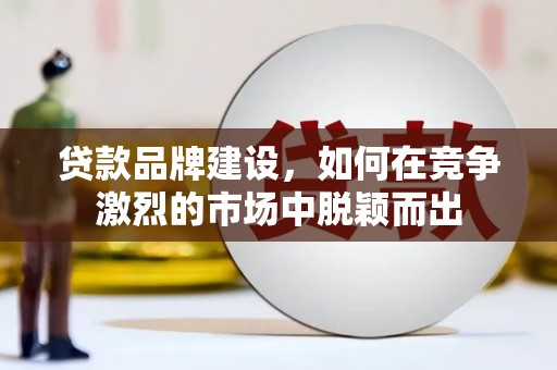 盐津贷款品牌建设，如何在竞争激烈的市场中脱颖而出