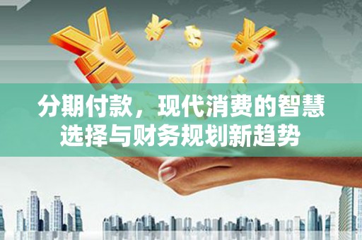 盐津分期付款，现代消费的智慧选择与财务规划新趋势