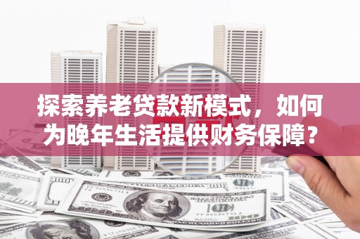 盐津探索养老贷款新模式，如何为晚年生活提供财务保障？