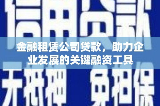 盐津金融租赁公司贷款，助力企业发展的关键融资工具