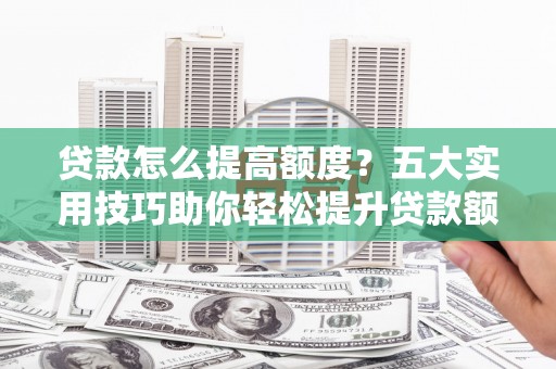 盐津贷款怎么提高额度？五大实用技巧助你轻松提升贷款额度