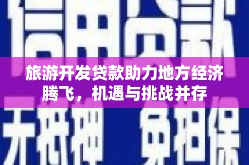 盐津旅游开发贷款助力地方经济腾飞，机遇与挑战并存