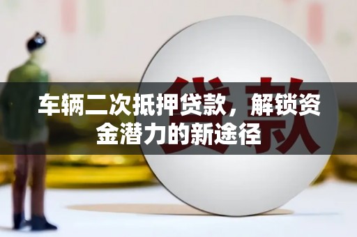 盐津车辆二次抵押贷款，解锁资金潜力的新途径