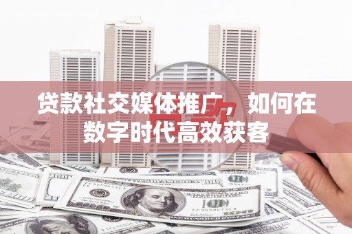 盐津贷款社交媒体推广，如何在数字时代高效获客