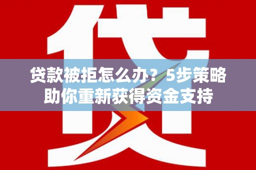 盐津贷款被拒怎么办？5步策略助你重新获得资金支持