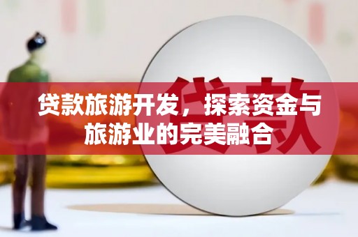 盐津贷款旅游开发，探索资金与旅游业的完美融合