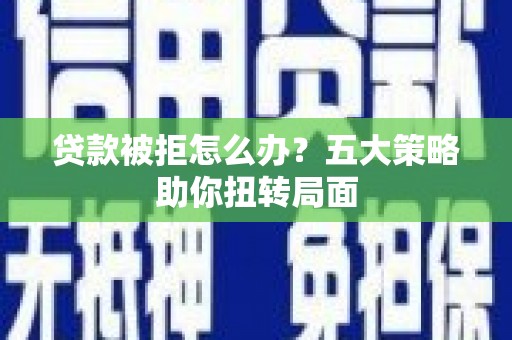 盐津贷款被拒怎么办？五大策略助你扭转局面
