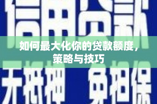 盐津如何最大化你的贷款额度，策略与技巧