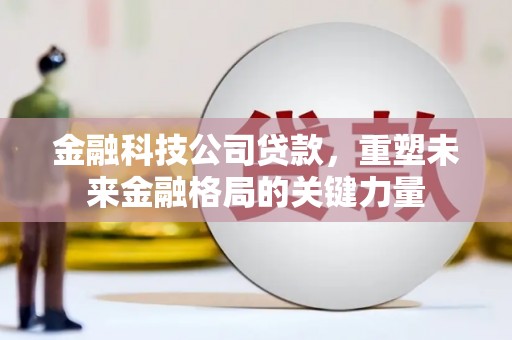 盐津金融科技公司贷款，重塑未来金融格局的关键力量