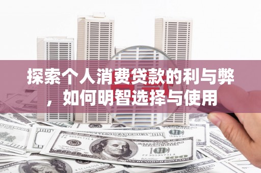 盐津探索个人消费贷款的利与弊，如何明智选择与使用