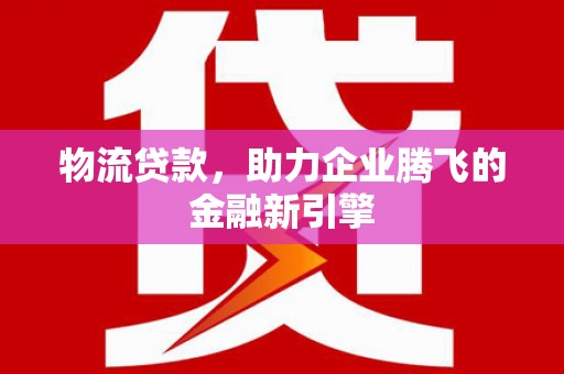 盐津物流贷款，助力企业腾飞的金融新引擎
