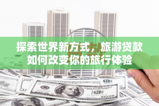 盐津探索世界新方式，旅游贷款如何改变你的旅行体验