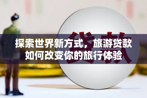 盐津探索世界新方式，旅游贷款如何改变你的旅行体验