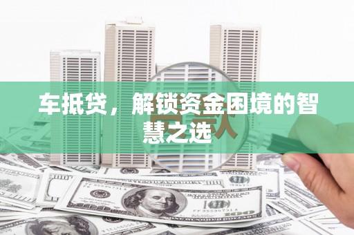 盐津车抵贷，解锁资金困境的智慧之选