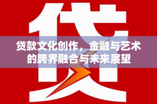 盐津贷款文化创作，金融与艺术的跨界融合与未来展望