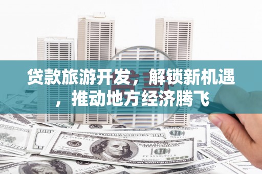 盐津贷款旅游开发，解锁新机遇，推动地方经济腾飞