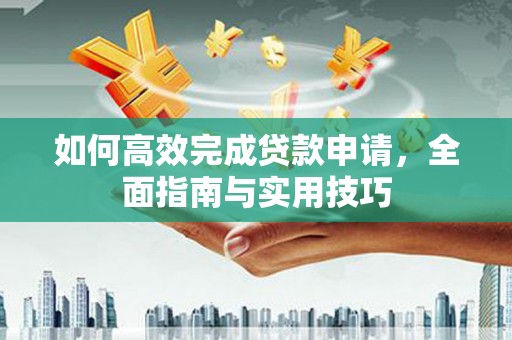 盐津如何高效完成贷款申请，全面指南与实用技巧