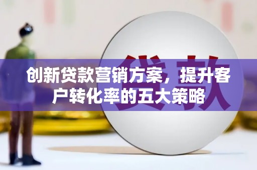 盐津创新贷款营销方案，提升客户转化率的五大策略