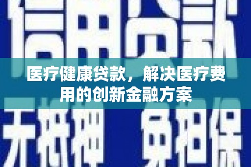 盐津医疗健康贷款，解决医疗费用的创新金融方案