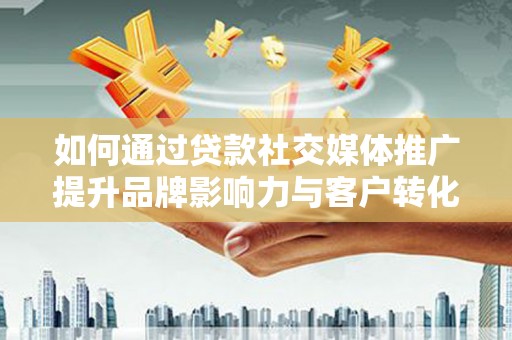 盐津如何通过贷款社交媒体推广提升品牌影响力与客户转化率