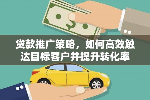 盐津贷款推广策略，如何高效触达目标客户并提升转化率