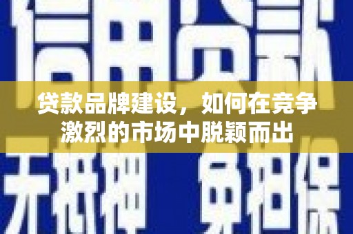 盐津贷款品牌建设，如何在竞争激烈的市场中脱颖而出