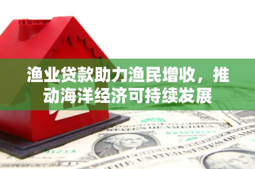 盐津渔业贷款助力渔民增收，推动海洋经济可持续发展