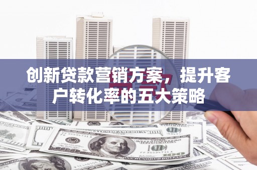 盐津创新贷款营销方案，提升客户转化率的五大策略