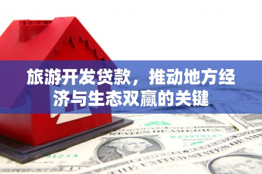 盐津旅游开发贷款，推动地方经济与生态双赢的关键
