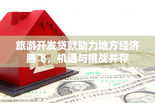 盐津旅游开发贷款助力地方经济腾飞，机遇与挑战并存