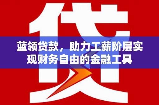 盐津蓝领贷款，助力工薪阶层实现财务自由的金融工具