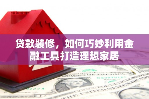 盐津贷款装修，如何巧妙利用金融工具打造理想家居
