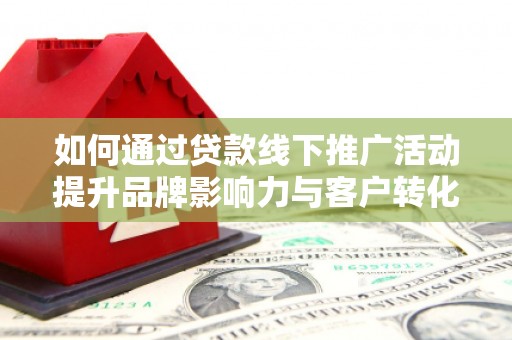 盐津如何通过贷款线下推广活动提升品牌影响力与客户转化率
