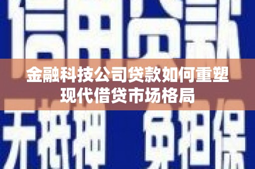 盐津金融科技公司贷款如何重塑现代借贷市场格局