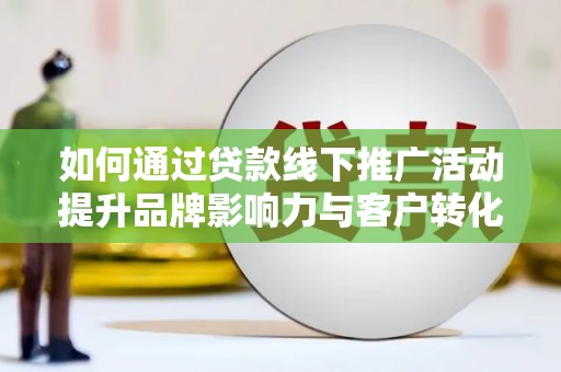 盐津如何通过贷款线下推广活动提升品牌影响力与客户转化率