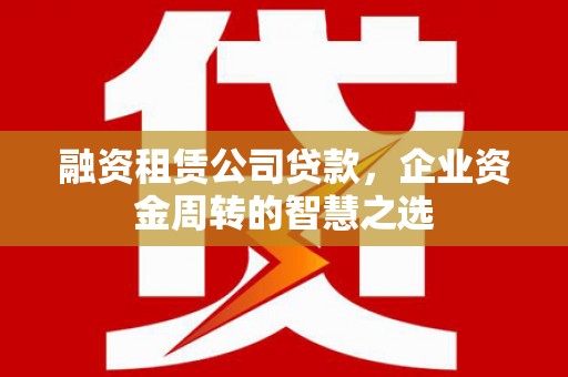 盐津融资租赁公司贷款，企业资金周转的智慧之选