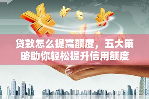 盐津贷款怎么提高额度，五大策略助你轻松提升信用额度