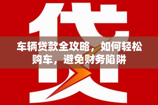 盐津车辆贷款全攻略，如何轻松购车，避免财务陷阱